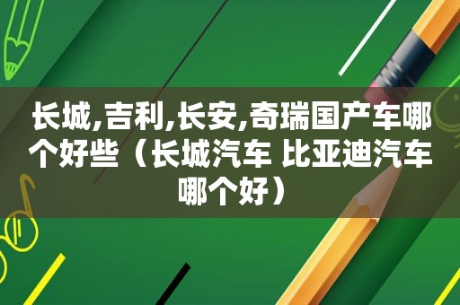 长城,吉利,长安,奇瑞国产车哪个好些（长城汽车 比亚迪汽车哪个好）