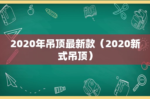 2020年吊顶最新款（2020新式吊顶）