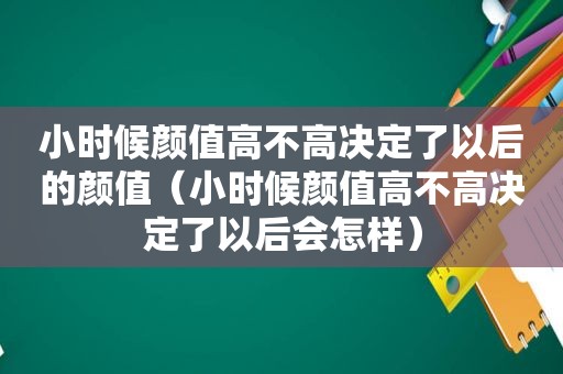 小时候颜值高不高决定了以后的颜值（小时候颜值高不高决定了以后会怎样）