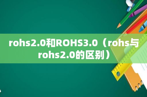 rohs2.0和ROHS3.0（rohs与rohs2.0的区别）