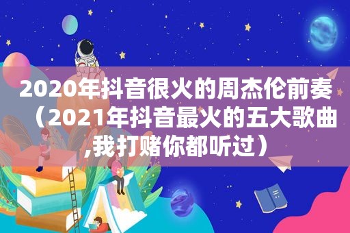 2020年抖音很火的周杰伦前奏（2021年抖音最火的五大歌曲,我打赌你都听过）