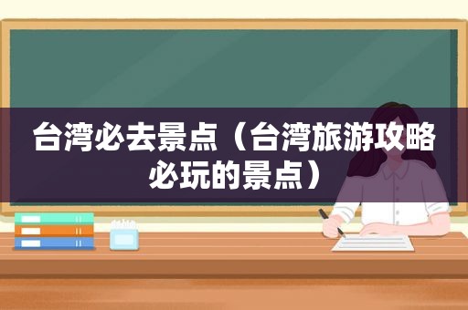 台湾必去景点（台湾旅游攻略必玩的景点）