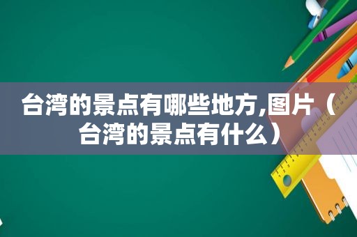 台湾的景点有哪些地方,图片（台湾的景点有什么）