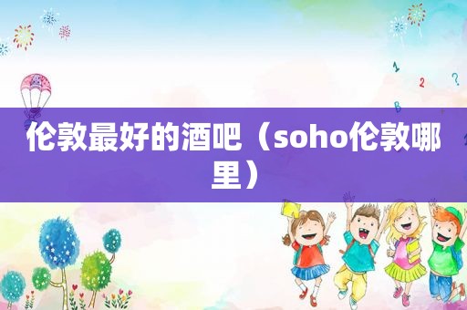 伦敦最好的酒吧（soho伦敦哪里）