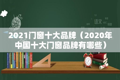 2021门窗十大品牌（2020年中国十大门窗品牌有哪些）