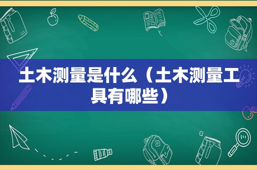 土木测量是什么（土木测量工具有哪些）