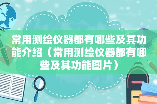 常用测绘仪器都有哪些及其功能介绍（常用测绘仪器都有哪些及其功能图片）