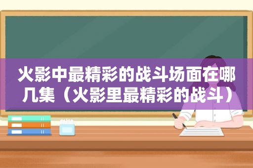 火影中最精彩的战斗场面在哪几集（火影里最精彩的战斗）