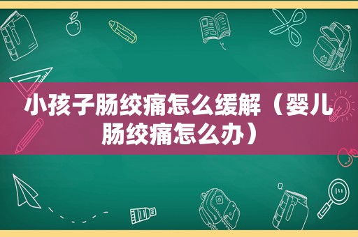 小孩子肠绞痛怎么缓解（婴儿肠绞痛怎么办）