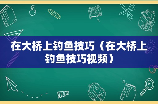 在大桥上钓鱼技巧（在大桥上钓鱼技巧视频）