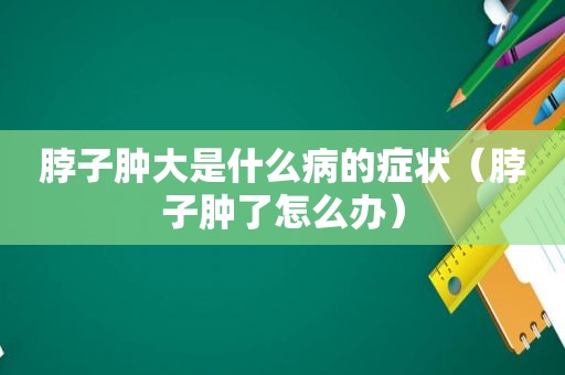 脖子肿大是什么病的症状（脖子肿了怎么办）