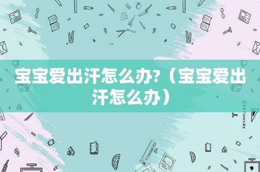 宝宝爱出汗怎么办?（宝宝爱出汗怎么办）