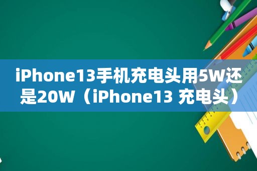 iPhone13手机充电头用5W还是20W（iPhone13 充电头）