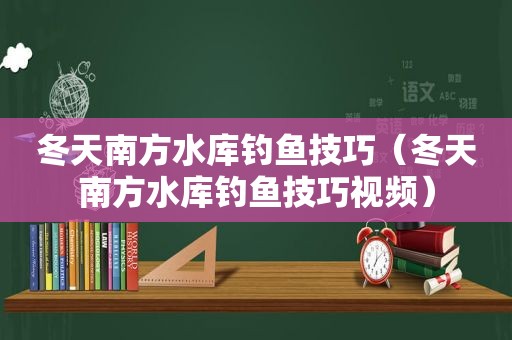 冬天南方水库钓鱼技巧（冬天南方水库钓鱼技巧视频）