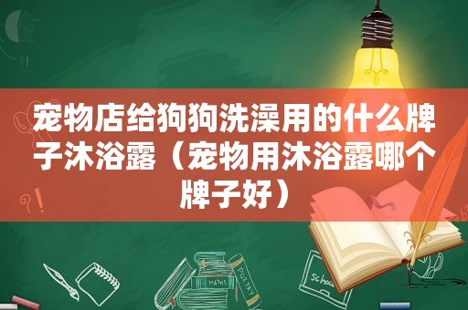 宠物店给狗狗洗澡用的什么牌子沐浴露（宠物用沐浴露哪个牌子好）