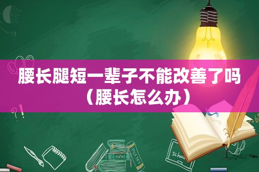 腰长腿短一辈子不能改善了吗（腰长怎么办）