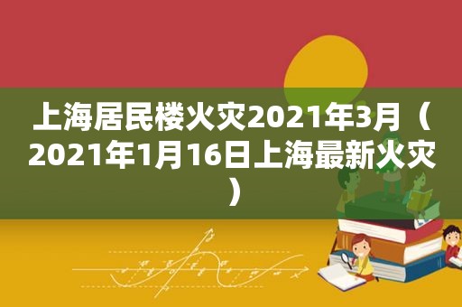 上海居民楼火灾2021年3月（2021年1月16日上海最新火灾）