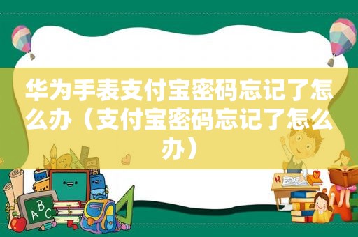 华为手表支付宝密码忘记了怎么办（支付宝密码忘记了怎么办）