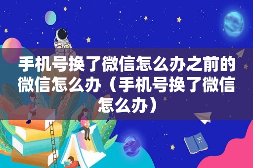 手机号换了微信怎么办之前的微信怎么办（手机号换了微信怎么办）