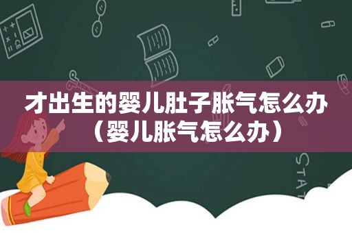 才出生的婴儿肚子胀气怎么办（婴儿胀气怎么办）