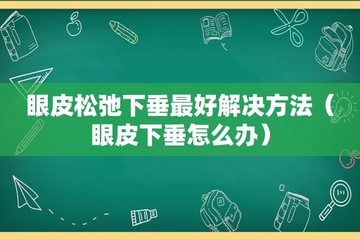 眼皮松弛下垂最好解决方法（眼皮下垂怎么办）