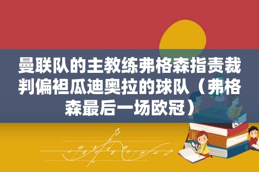 曼联队的主教练弗格森指责裁判偏袒瓜迪奥拉的球队（弗格森最后一场欧冠）