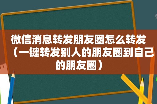 微信消息转发朋友圈怎么转发（一键转发别人的朋友圈到自己的朋友圈）