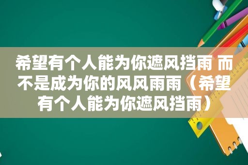希望有个人能为你遮风挡雨 而不是成为你的风风雨雨（希望有个人能为你遮风挡雨）