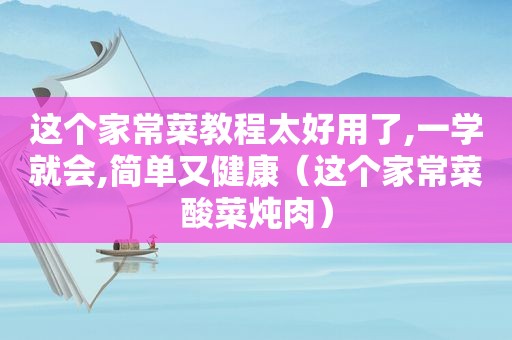 这个家常菜教程太好用了,一学就会,简单又健康（这个家常菜酸菜炖肉）