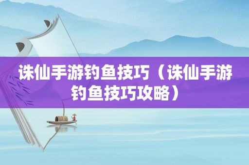 诛仙手游钓鱼技巧（诛仙手游钓鱼技巧攻略）