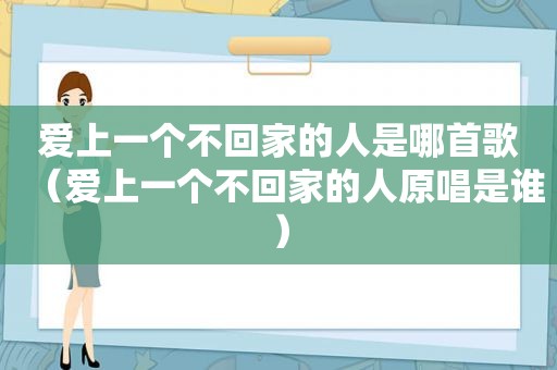 爱上一个不回家的人是哪首歌（爱上一个不回家的人原唱是谁）