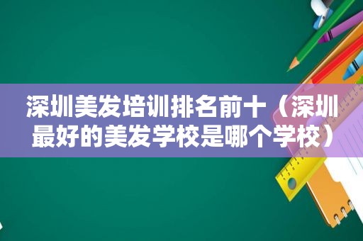 深圳美发培训排名前十（深圳最好的美发学校是哪个学校）