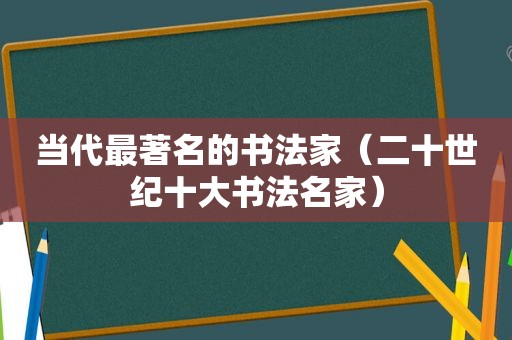 当代最著名的书法家（二十世纪十大书法名家）