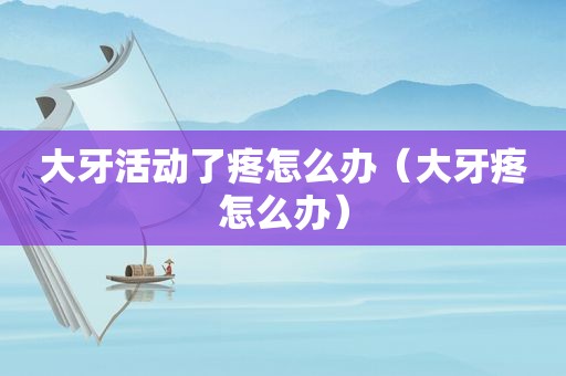 大牙活动了疼怎么办（大牙疼怎么办）