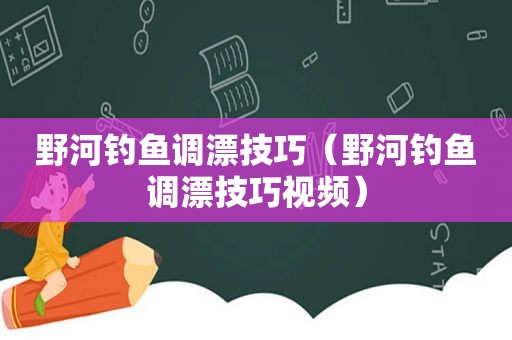 野河钓鱼调漂技巧（野河钓鱼调漂技巧视频）