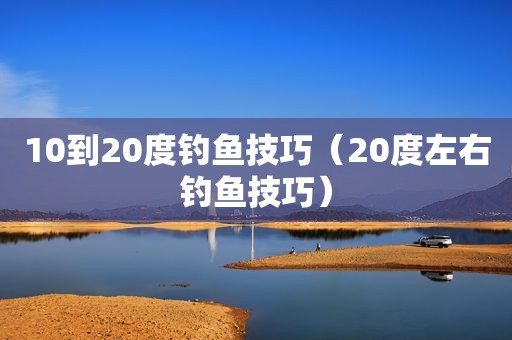 10到20度钓鱼技巧（20度左右钓鱼技巧）