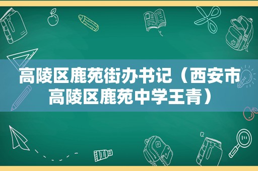 高陵区鹿苑街办书记（西安市高陵区鹿苑中学王青）