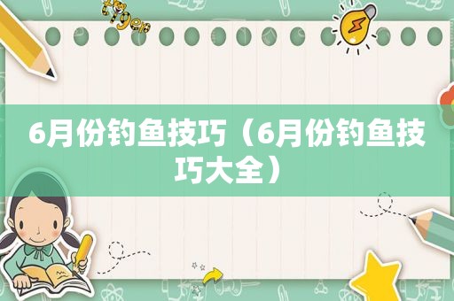 6月份钓鱼技巧（6月份钓鱼技巧大全）