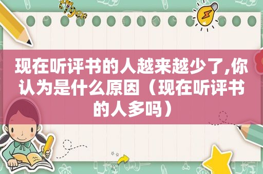 现在听评书的人越来越少了,你认为是什么原因（现在听评书的人多吗）