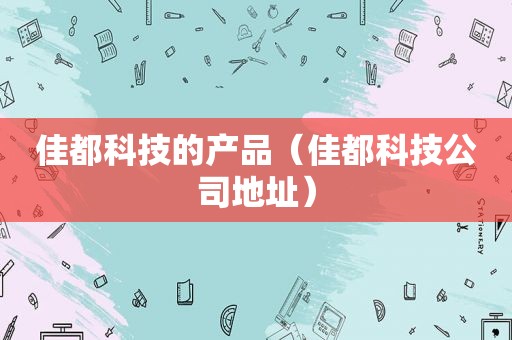 佳都科技的产品（佳都科技公司地址）