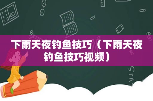 下雨天夜钓鱼技巧（下雨天夜钓鱼技巧视频）