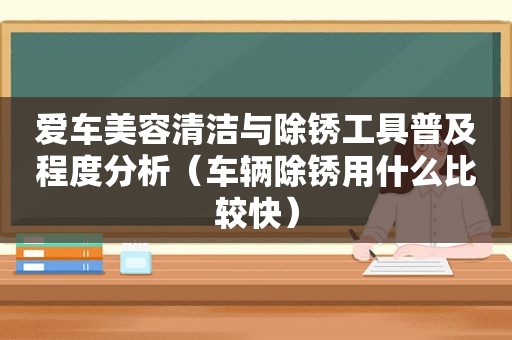 爱车美容清洁与除锈工具普及程度分析（车辆除锈用什么比较快）