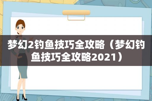 梦幻2钓鱼技巧全攻略（梦幻钓鱼技巧全攻略2021）