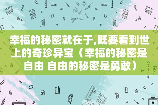 幸福的秘密就在于,既要看到世上的奇珍异宝（幸福的秘密是自由 自由的秘密是勇敢）