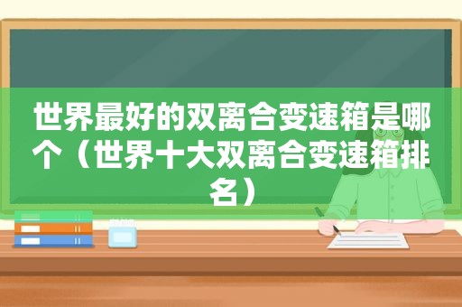 世界最好的双离合变速箱是哪个（世界十大双离合变速箱排名）