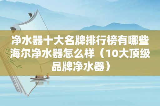 净水器十大名牌排行榜有哪些海尔净水器怎么样（10大顶级品牌净水器）