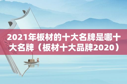 2021年板材的十大名牌是哪十大名牌（板材十大品牌2020）