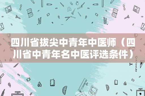 四川省拔尖中青年中医师（四川省中青年名中医评选条件）