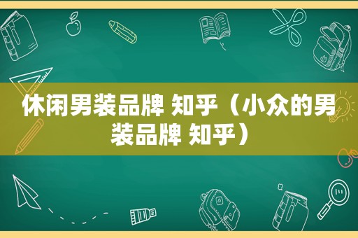 休闲男装品牌 知乎（小众的男装品牌 知乎）