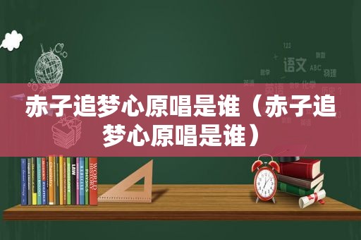 赤子追梦心原唱是谁（赤子追梦心原唱是谁）